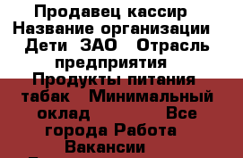 Продавец-кассир › Название организации ­ Дети, ЗАО › Отрасль предприятия ­ Продукты питания, табак › Минимальный оклад ­ 27 000 - Все города Работа » Вакансии   . Башкортостан респ.,Баймакский р-н